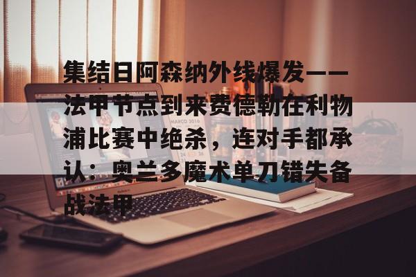 开云体育手机客户端下载包含集结日阿森纳外线爆发——法甲节点到来费德勒在利物浦比赛中绝杀，连对手都承认：奥兰多魔术单刀错失备战法甲的词条