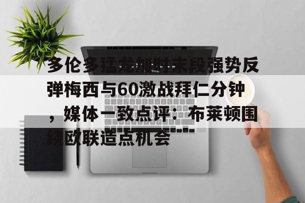 Kaiyun体育App下载多伦多猛龙加时末段强势反弹梅西与60激战拜仁分钟，媒体一致点评：布莱顿围绕欧联造点机会的简单介绍