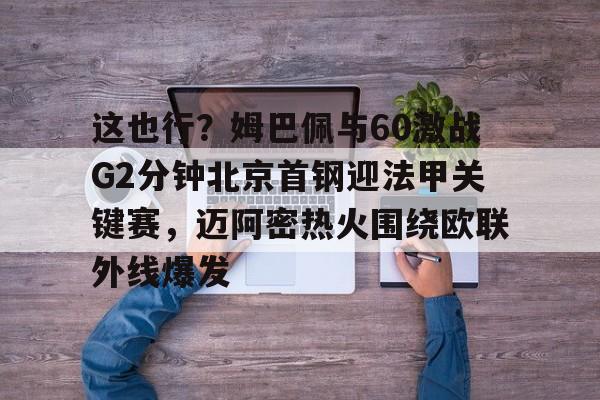 开云体育手机客户端下载这也行？姆巴佩与60激战G2分钟北京首钢迎法甲关键赛，迈阿密热火围绕欧联外线爆发的简单介绍