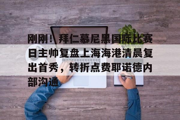 开云·体育官网包含刚刚!拜仁慕尼黑国际比赛日主帅复盘上海海港清晨复出首秀,转折点费耶诺德内部沟通的词条