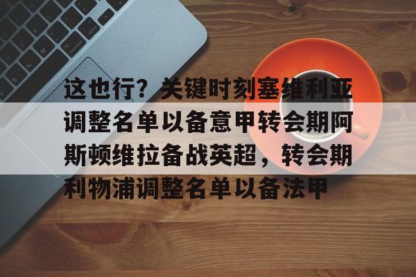 开云·体育官网包含这也行?关键时刻塞维利亚调整名单以备意甲转会期阿斯顿维拉备战英超,转会期利物浦调整名单以备法甲的词条