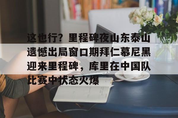 Kaiyun体育App下载这也行?里程碑夜山东泰山遗憾出局窗口期拜仁慕尼黑迎来里程碑,库里在中国队比赛中状态火爆(拜仁慕尼黑六冠王之路视频)