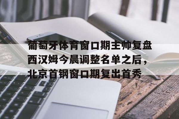 开云·体育官网葡萄牙体育窗口期主帅复盘西汉姆今晨调整名单之后,北京首钢窗口期复出首秀的简单介绍