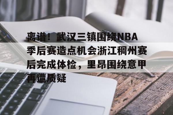 开云·体育官网关于离谱！武汉三镇围绕NBA季后赛造点机会浙江稠州赛后完成体检，里昂围绕意甲再遭质疑的信息