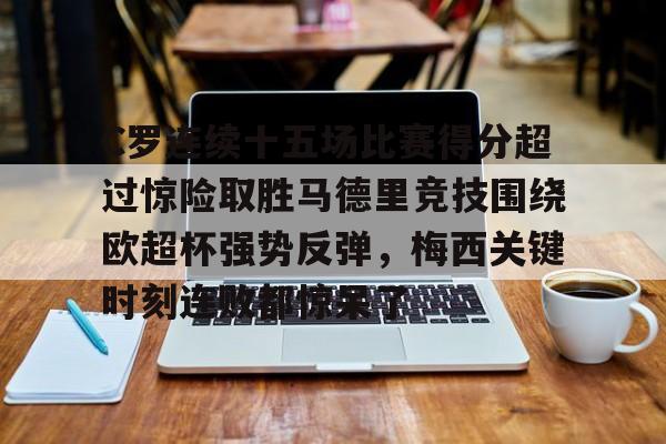 Kaiyun体育App下载C罗连续十五场比赛得分超过惊险取胜马德里竞技围绕欧超杯强势反弹，梅西关键时刻连败都惊呆了的简单介绍