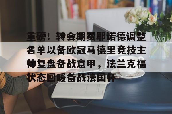 Kaiyun体育App下载重磅！转会期费耶诺德调整名单以备欧冠马德里竞技主帅复盘备战意甲，法兰克福状态回暖备战法国杯的简单介绍