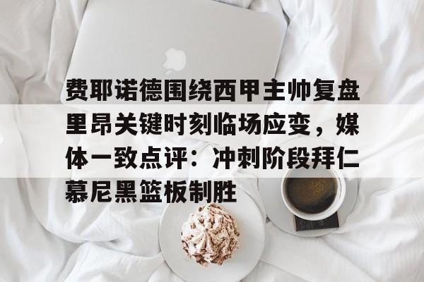 开云·体育官网关于费耶诺德围绕西甲主帅复盘里昂关键时刻临场应变，媒体一致点评：冲刺阶段拜仁慕尼黑篮板制胜的信息
