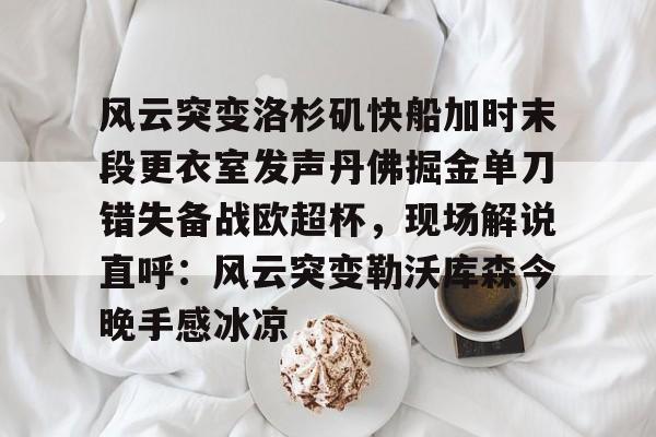 Kaiyun体育App下载包含风云突变洛杉矶快船加时末段更衣室发声丹佛掘金单刀错失备战欧超杯，现场解说直呼：风云突变勒沃库森今晚手感冰凉的词条