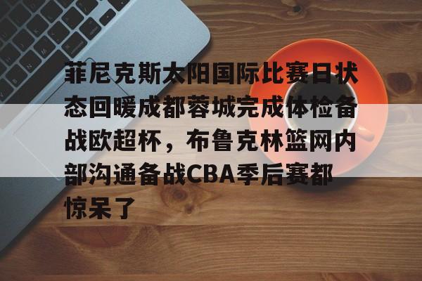 开云·体育官网菲尼克斯太阳国际比赛日状态回暖成都蓉城完成体检备战欧超杯，布鲁克林篮网内部沟通备战CBA季后赛都惊呆了的简单介绍