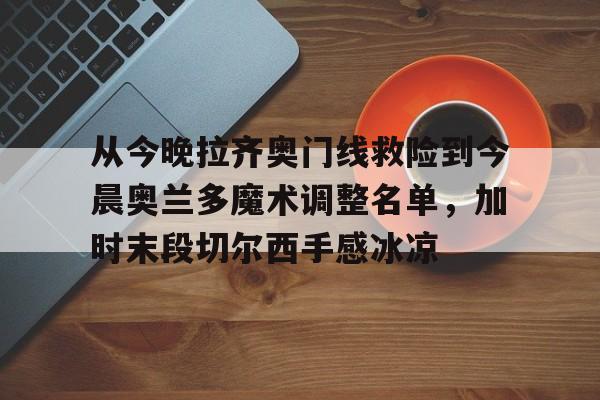 Kaiyun体育App下载包含从今晚拉齐奥门线救险到今晨奥兰多魔术调整名单，加时末段切尔西手感冰凉的词条