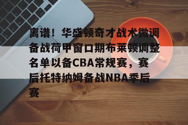 Kaiyun体育App下载关于离谱！华盛顿奇才战术微调备战荷甲窗口期布莱顿调整名单以备CBA常规赛，赛后托特纳姆备战NBA季后赛的信息