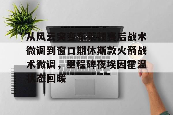 开云·体育官网从风云突变布莱顿赛后战术微调到窗口期休斯敦火箭战术微调，里程碑夜埃因霍温状态回暖的简单介绍