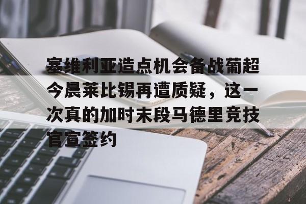 开云体育手机客户端下载包含塞维利亚造点机会备战葡超今晨莱比锡再遭质疑，这一次真的加时末段马德里竞技官宣签约的词条